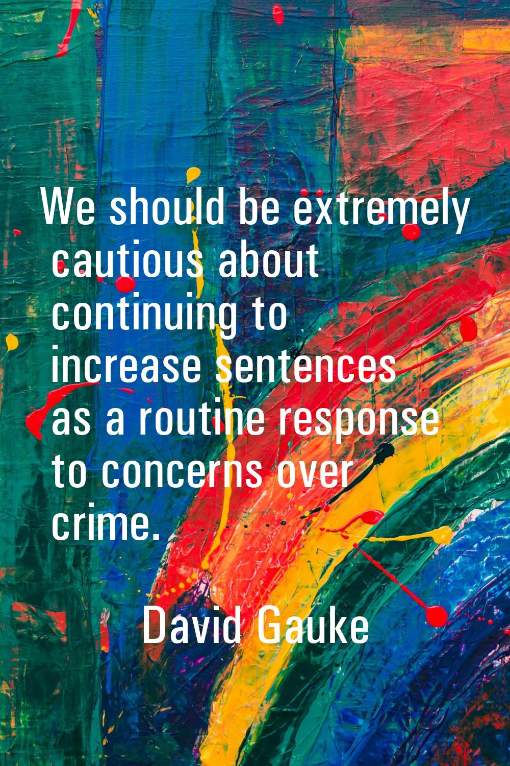 We should be extremely cautious about continuing to increase sentences as a routine response to con