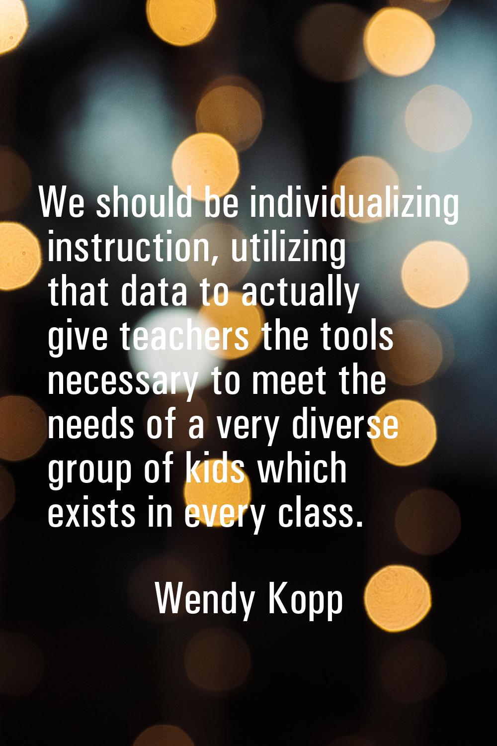 We should be individualizing instruction, utilizing that data to actually give teachers the tools n