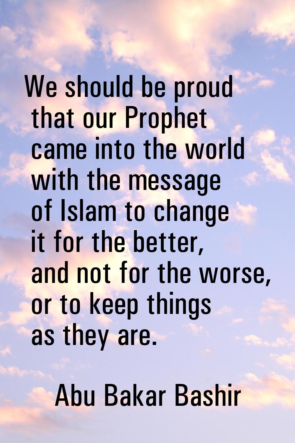We should be proud that our Prophet came into the world with the message of Islam to change it for 