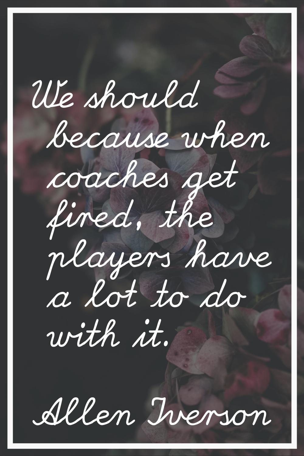 We should because when coaches get fired, the players have a lot to do with it.