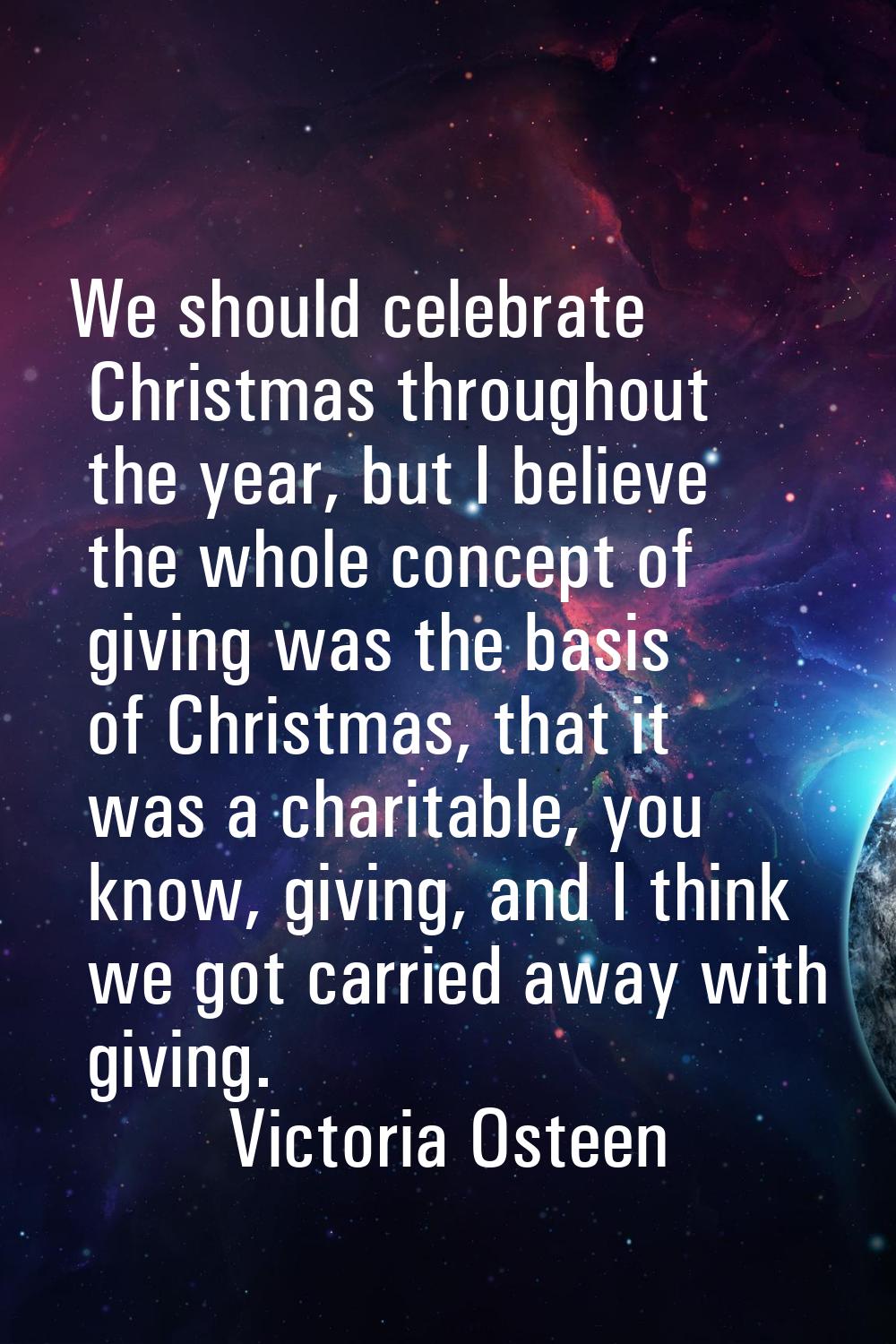We should celebrate Christmas throughout the year, but I believe the whole concept of giving was th