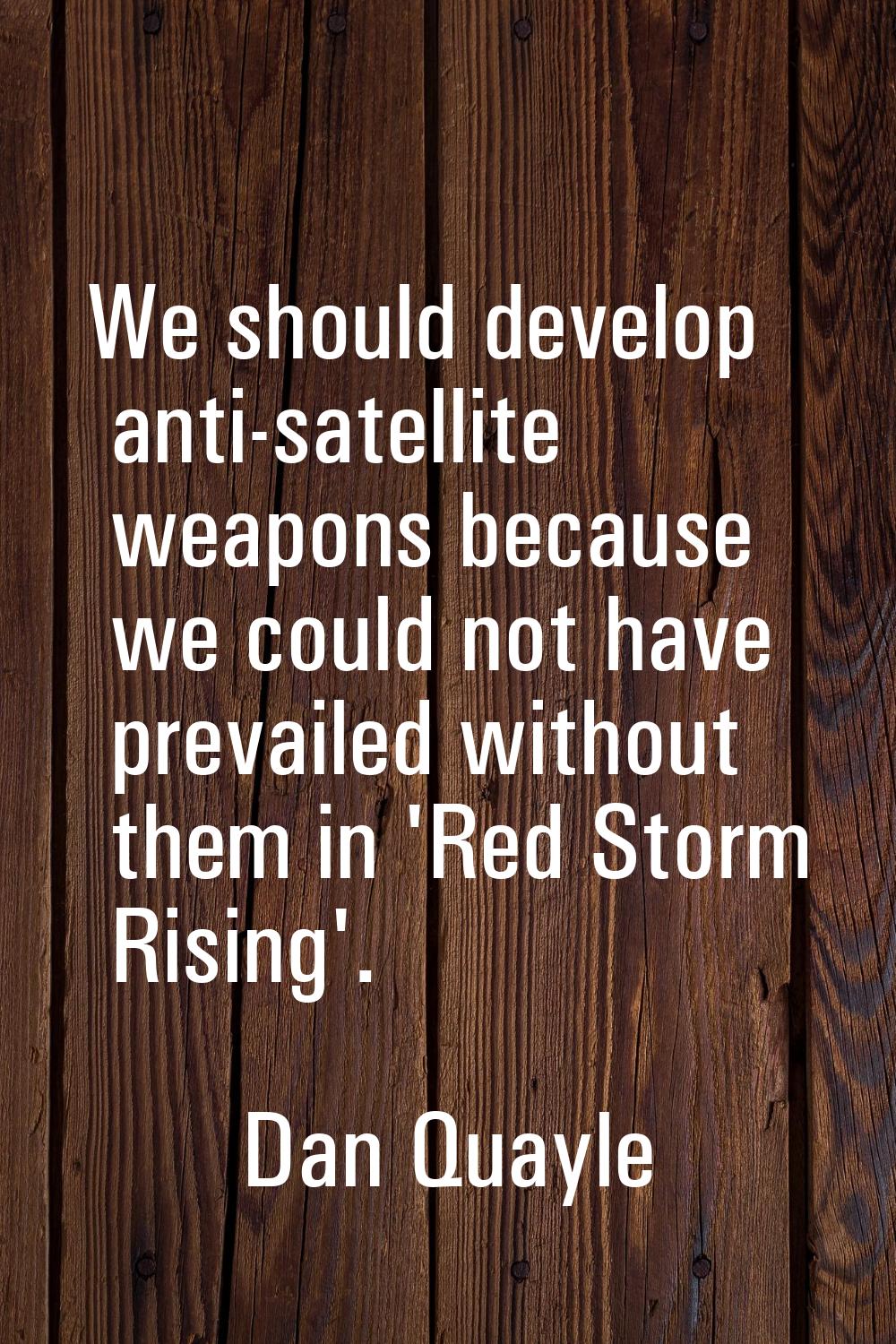We should develop anti-satellite weapons because we could not have prevailed without them in 'Red S