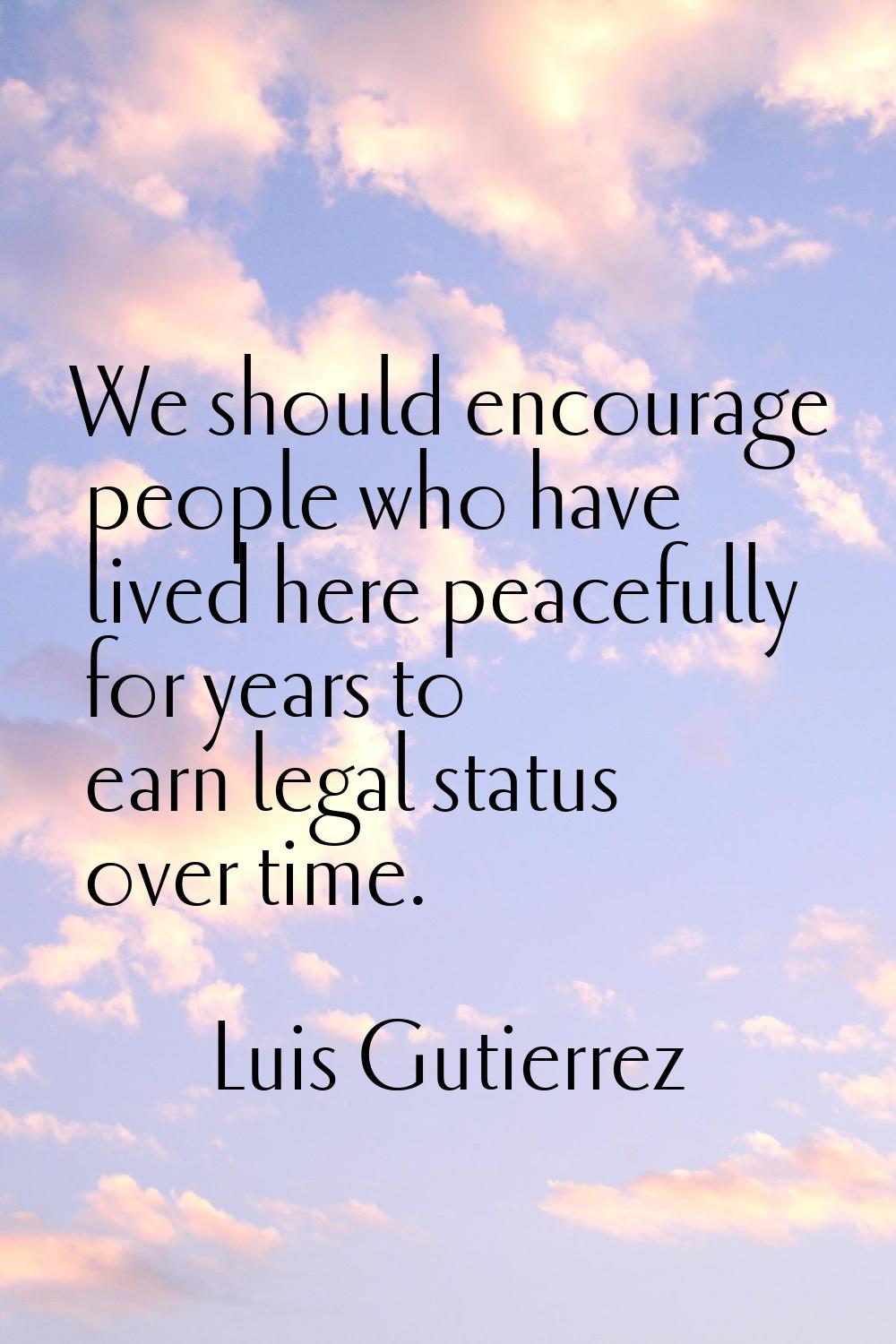 We should encourage people who have lived here peacefully for years to earn legal status over time.