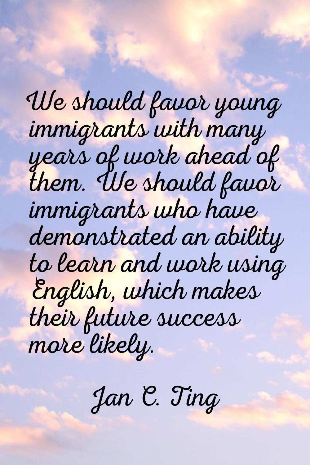 We should favor young immigrants with many years of work ahead of them. We should favor immigrants 