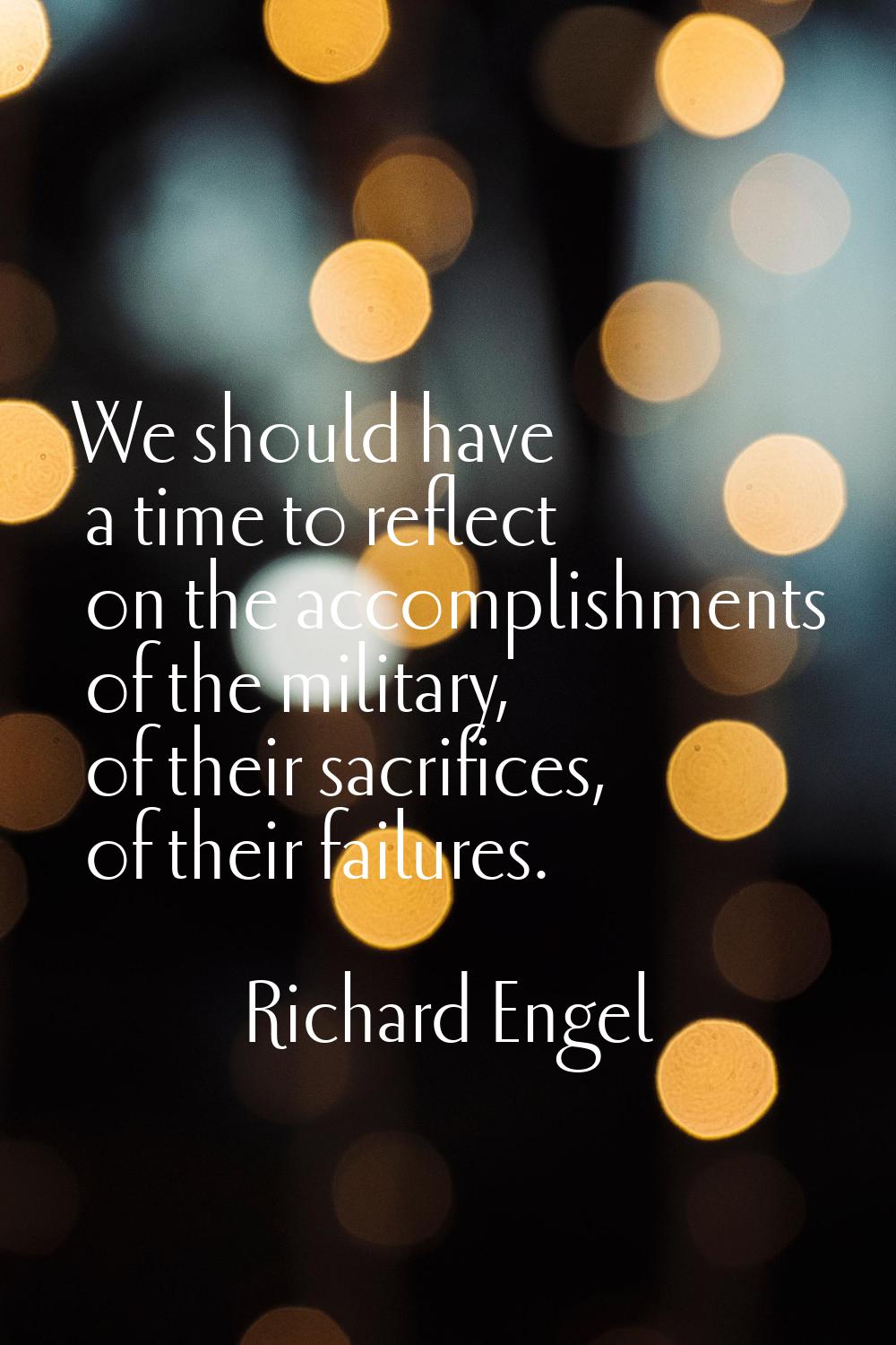 We should have a time to reflect on the accomplishments of the military, of their sacrifices, of th