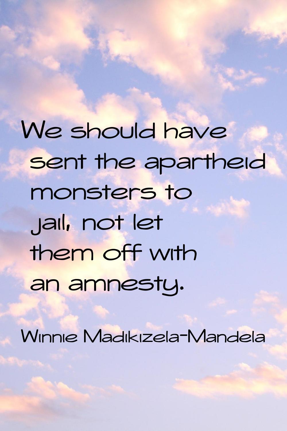 We should have sent the apartheid monsters to jail, not let them off with an amnesty.