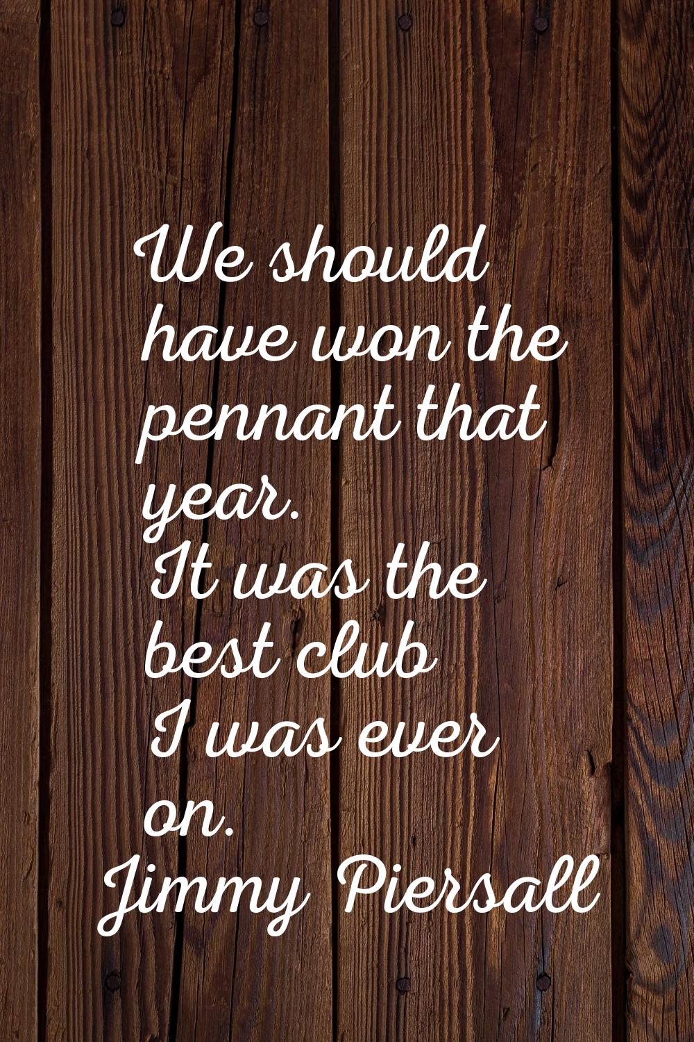We should have won the pennant that year. It was the best club I was ever on.