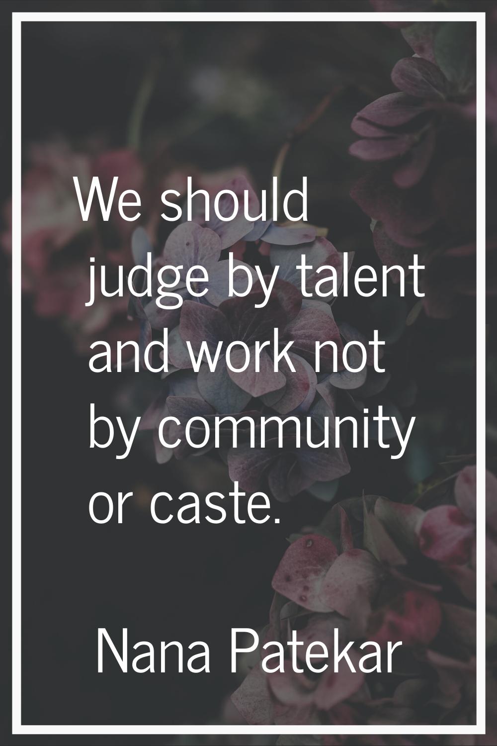 We should judge by talent and work not by community or caste.