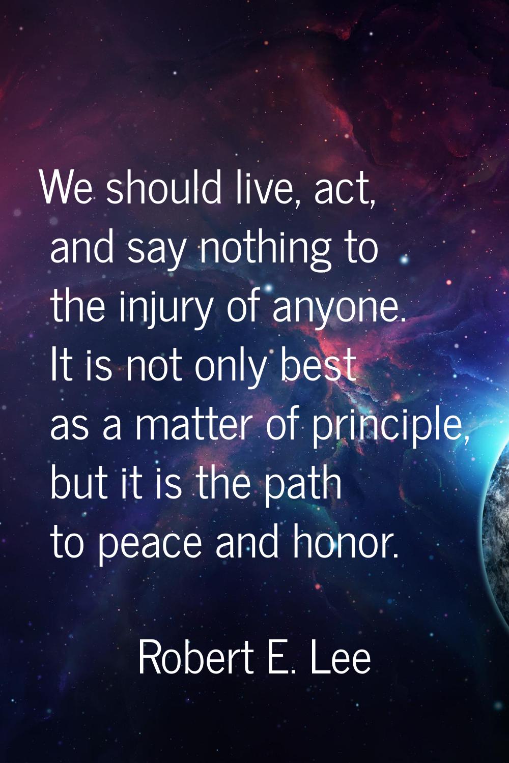 We should live, act, and say nothing to the injury of anyone. It is not only best as a matter of pr