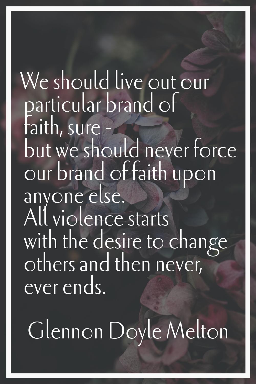 We should live out our particular brand of faith, sure - but we should never force our brand of fai
