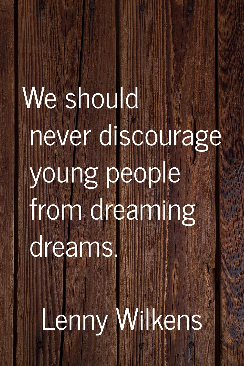 We should never discourage young people from dreaming dreams.