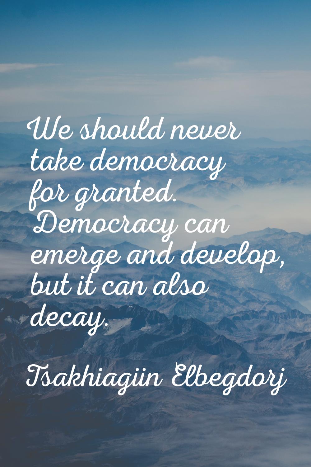 We should never take democracy for granted. Democracy can emerge and develop, but it can also decay