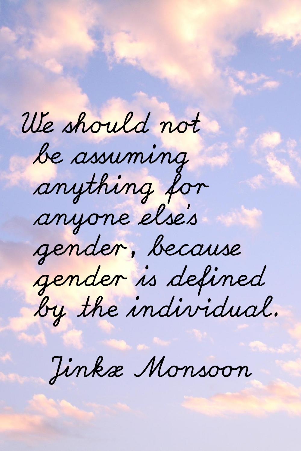 We should not be assuming anything for anyone else's gender, because gender is defined by the indiv