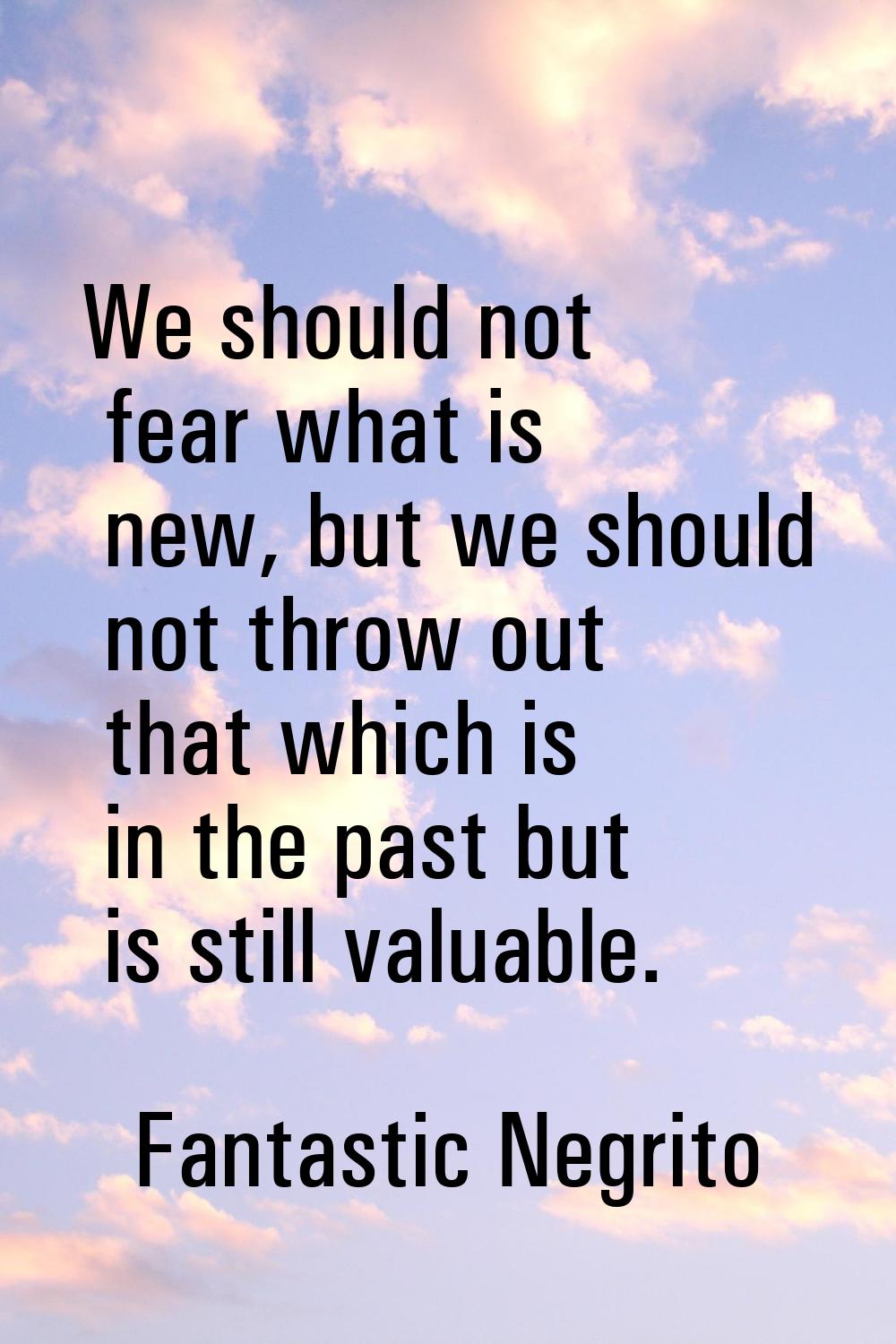 We should not fear what is new, but we should not throw out that which is in the past but is still 