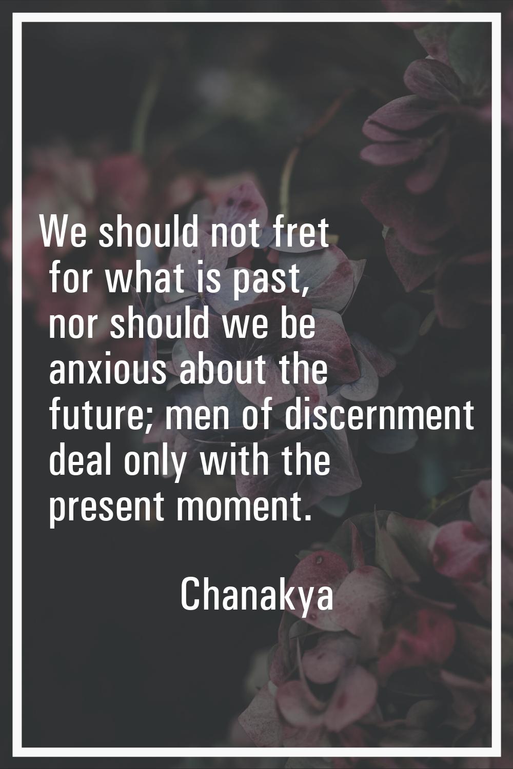 We should not fret for what is past, nor should we be anxious about the future; men of discernment 