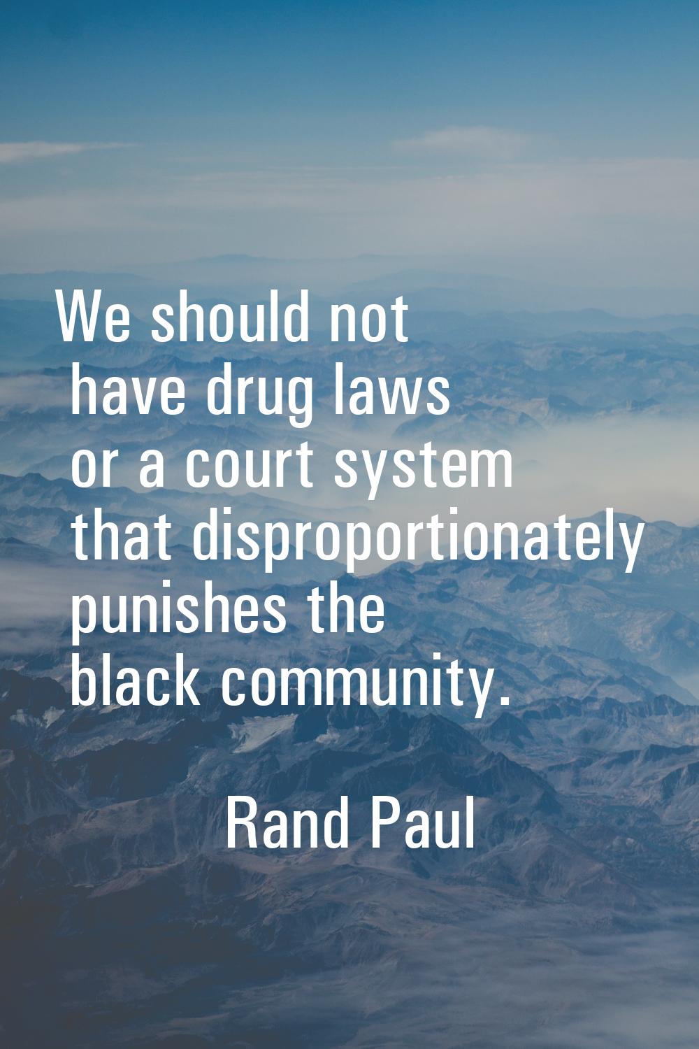 We should not have drug laws or a court system that disproportionately punishes the black community