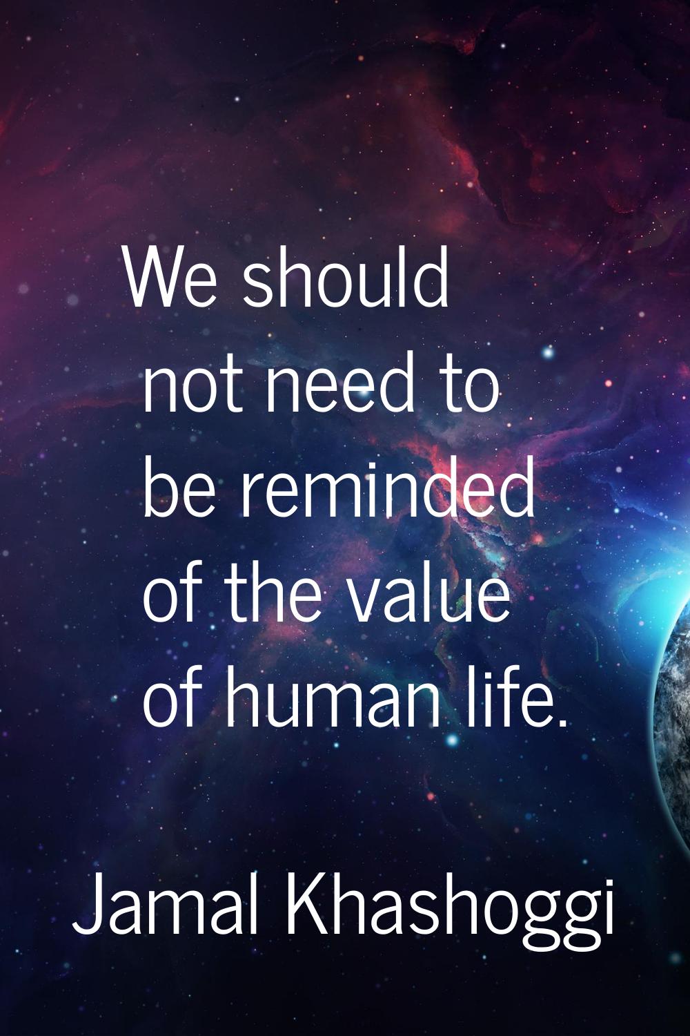 We should not need to be reminded of the value of human life.