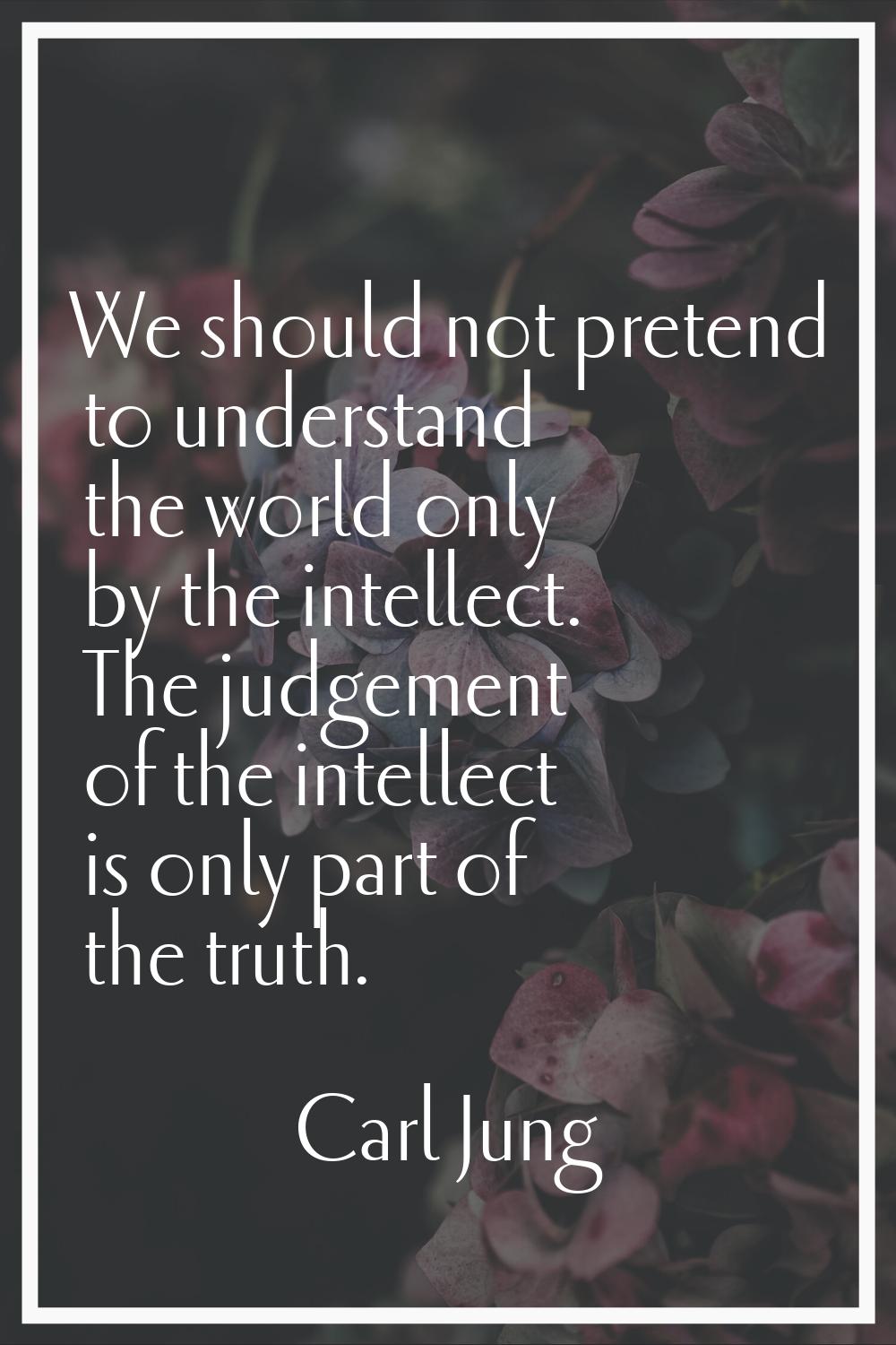 We should not pretend to understand the world only by the intellect. The judgement of the intellect