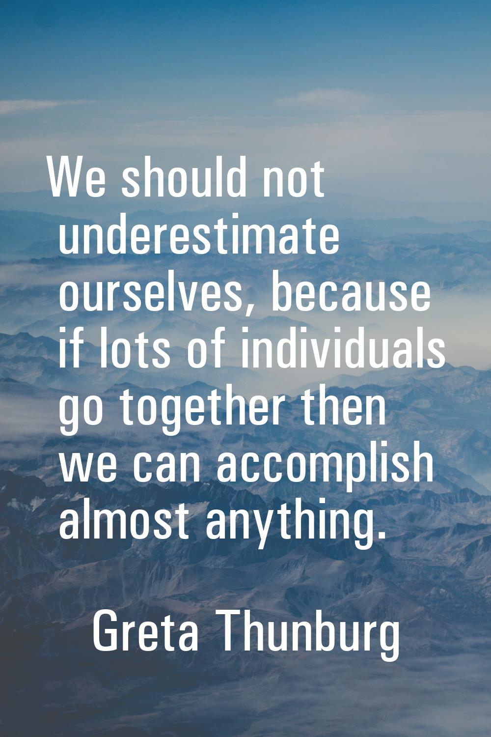 We should not underestimate ourselves, because if lots of individuals go together then we can accom