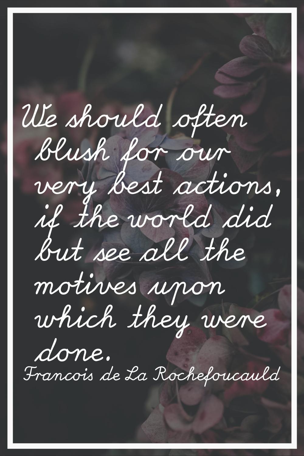 We should often blush for our very best actions, if the world did but see all the motives upon whic
