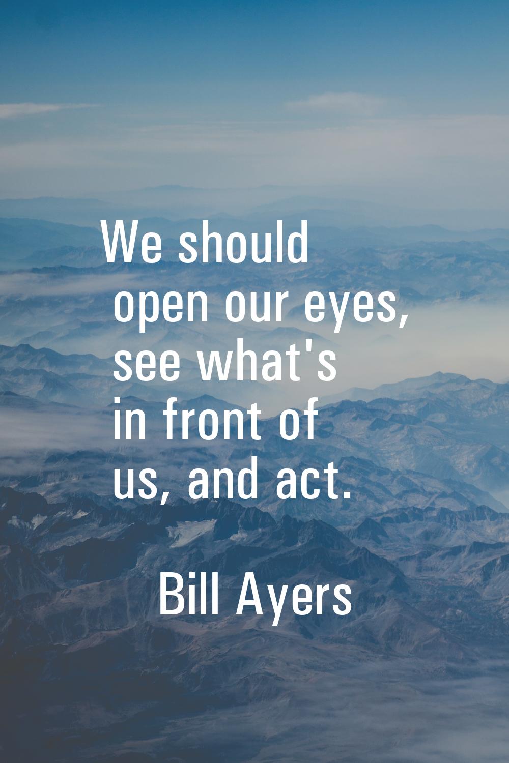 We should open our eyes, see what's in front of us, and act.