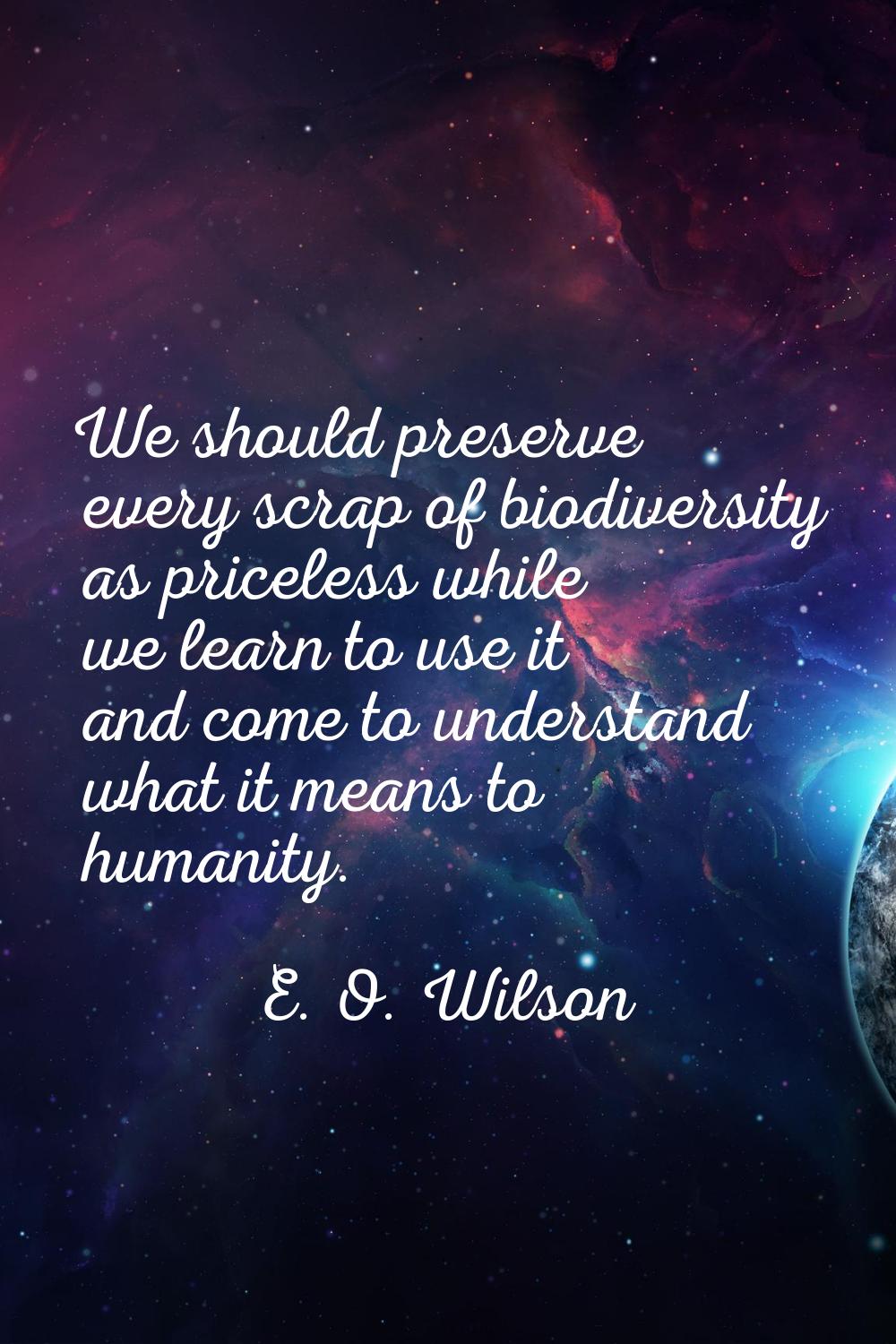 We should preserve every scrap of biodiversity as priceless while we learn to use it and come to un
