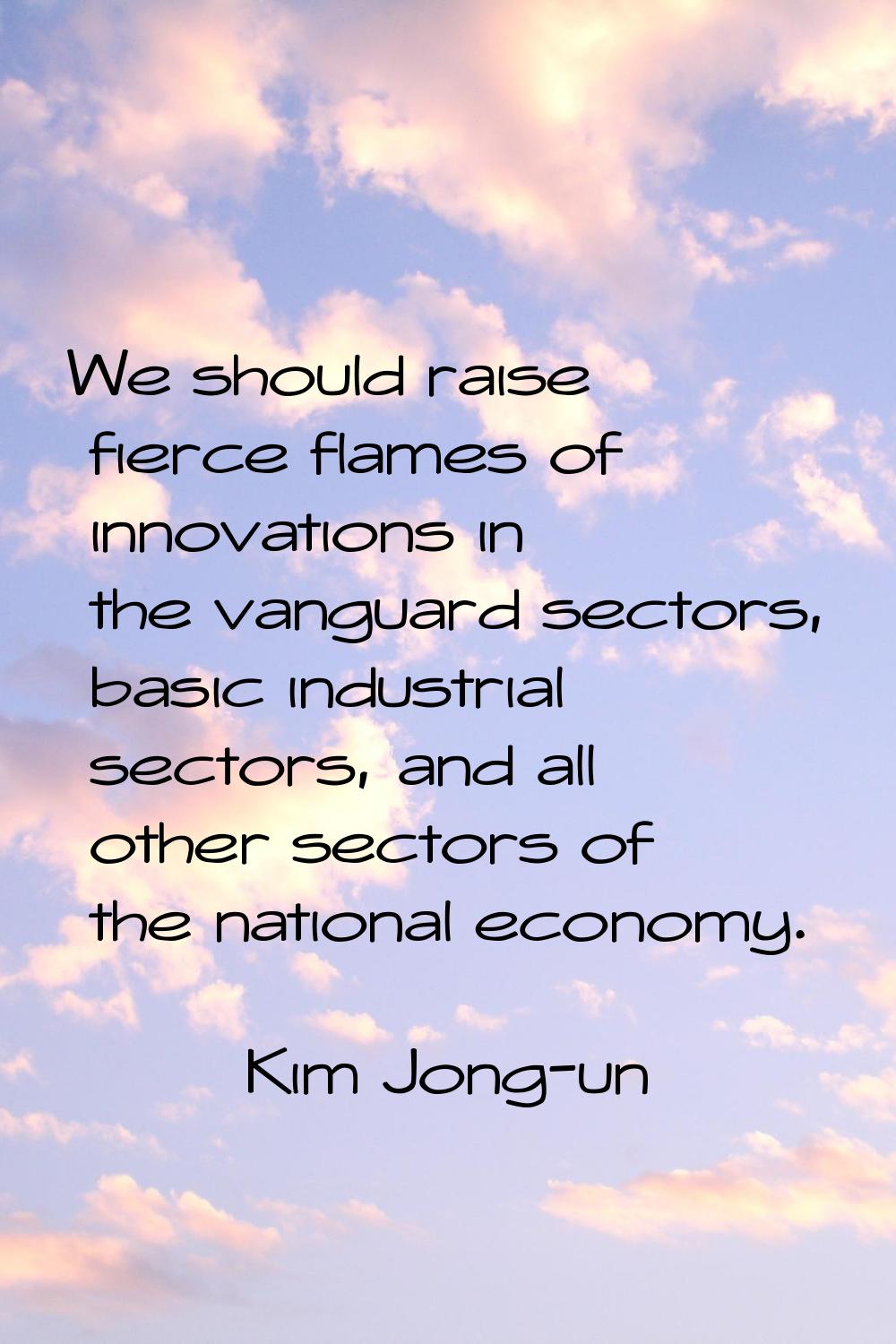 We should raise fierce flames of innovations in the vanguard sectors, basic industrial sectors, and