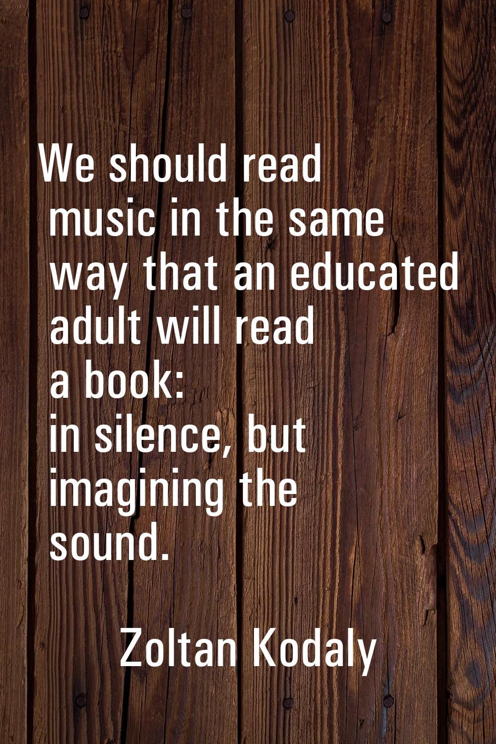 We should read music in the same way that an educated adult will read a book: in silence, but imagi