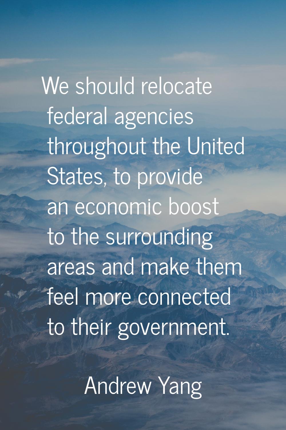 We should relocate federal agencies throughout the United States, to provide an economic boost to t
