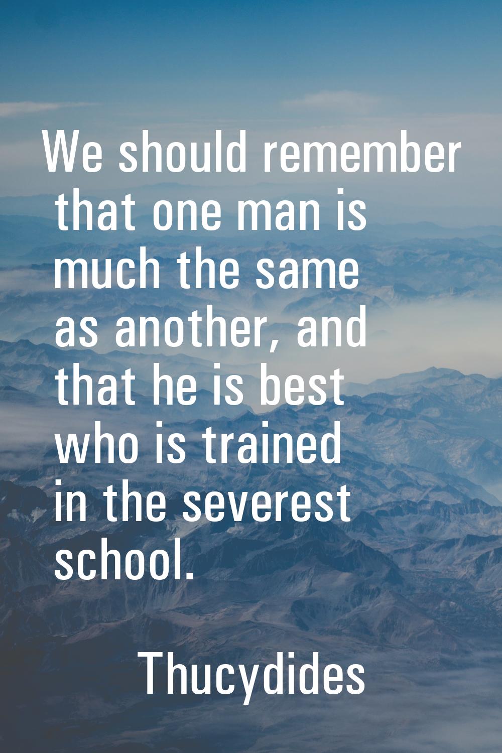 We should remember that one man is much the same as another, and that he is best who is trained in 