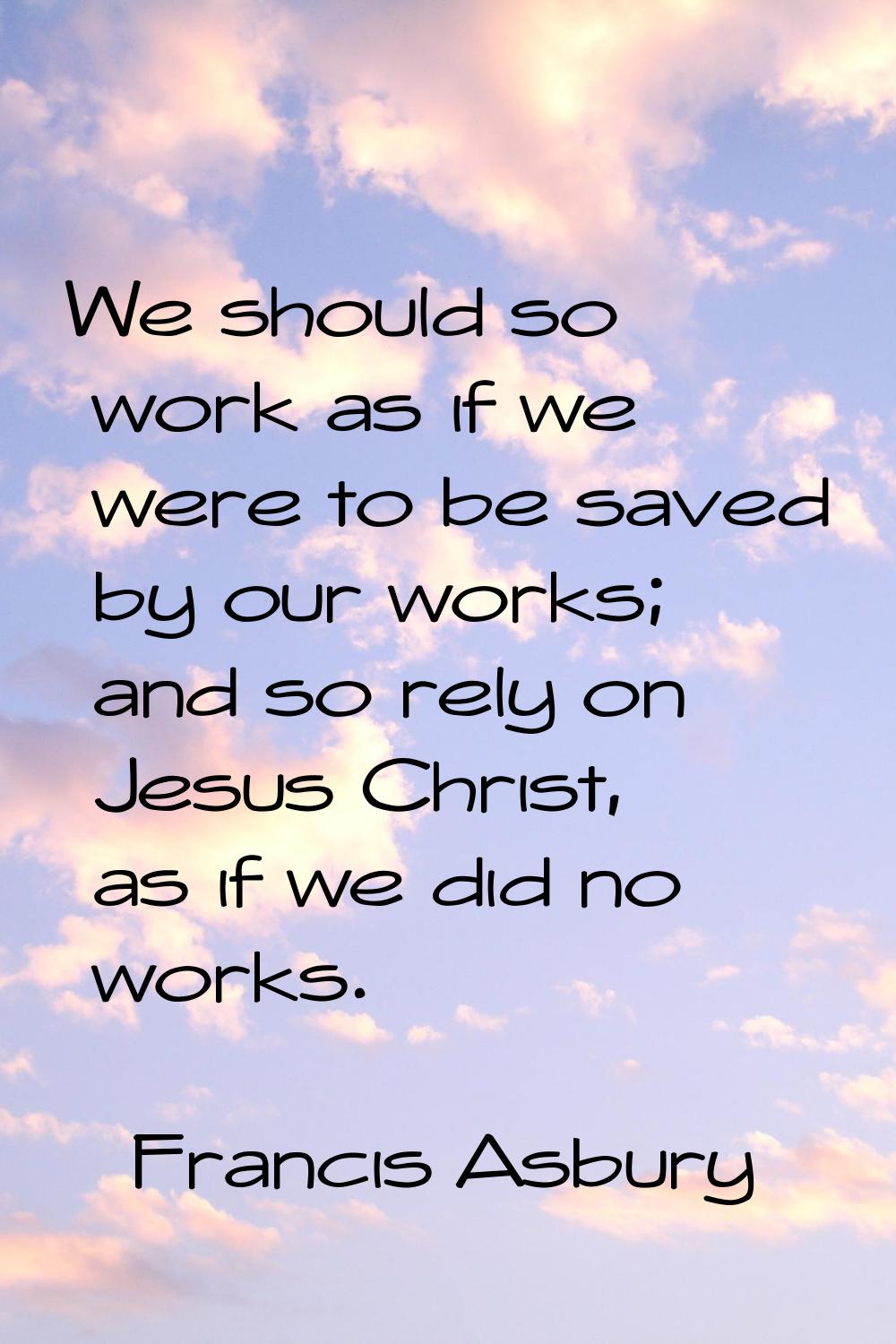 We should so work as if we were to be saved by our works; and so rely on Jesus Christ, as if we did