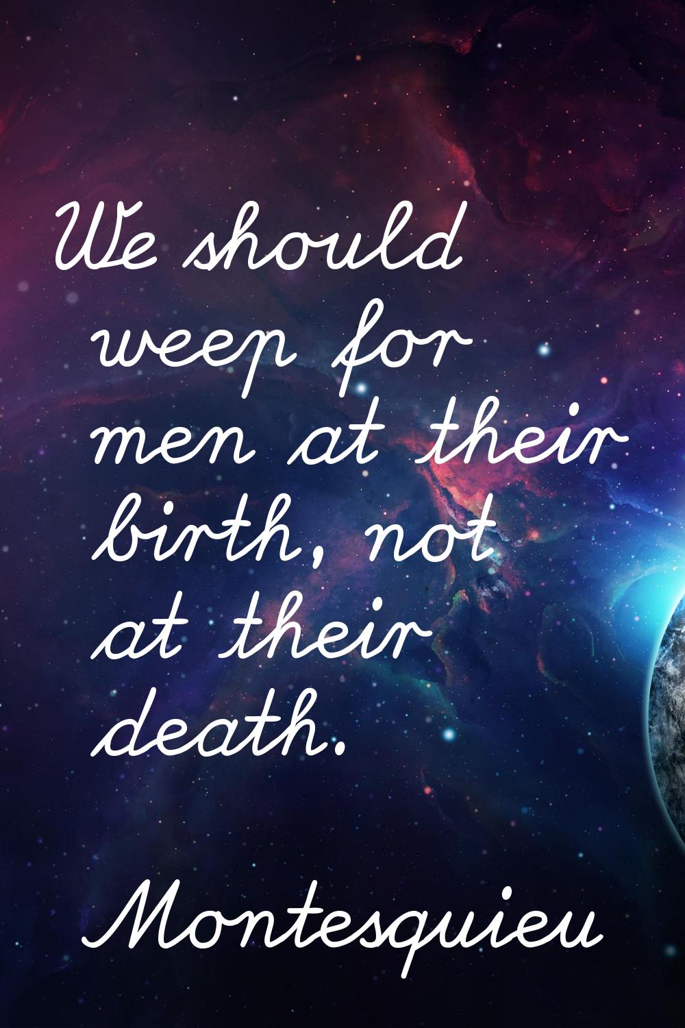 We should weep for men at their birth, not at their death.