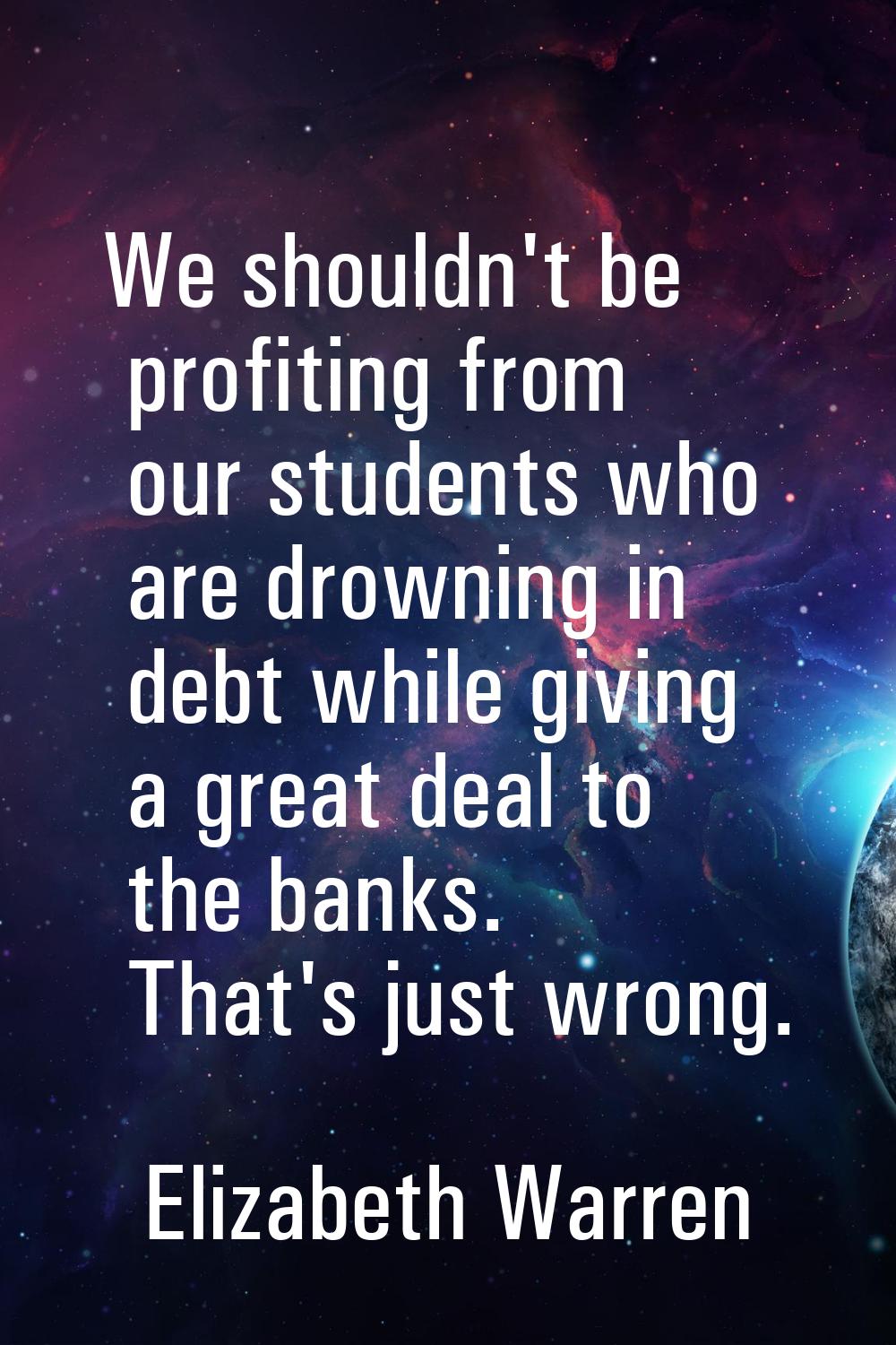 We shouldn't be profiting from our students who are drowning in debt while giving a great deal to t