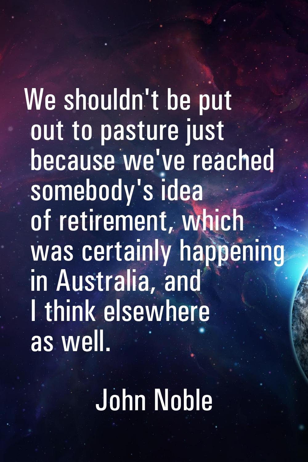 We shouldn't be put out to pasture just because we've reached somebody's idea of retirement, which 