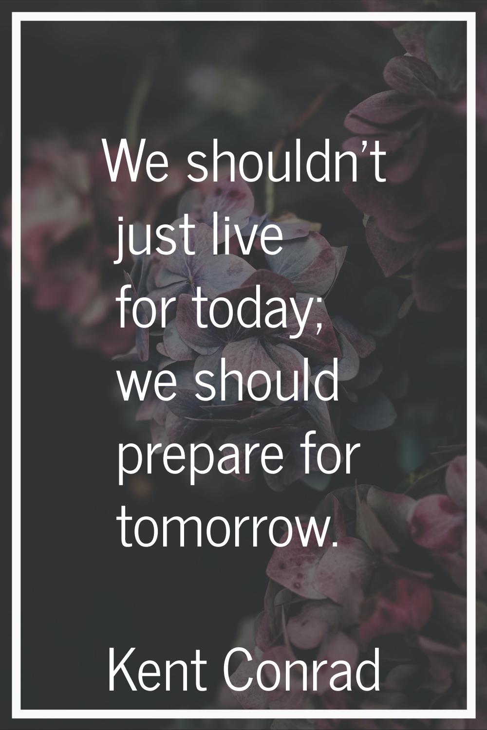 We shouldn't just live for today; we should prepare for tomorrow.