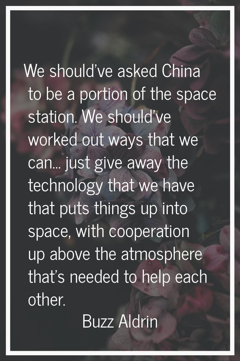 We should've asked China to be a portion of the space station. We should've worked out ways that we