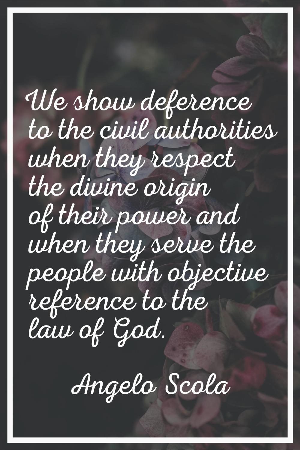 We show deference to the civil authorities when they respect the divine origin of their power and w