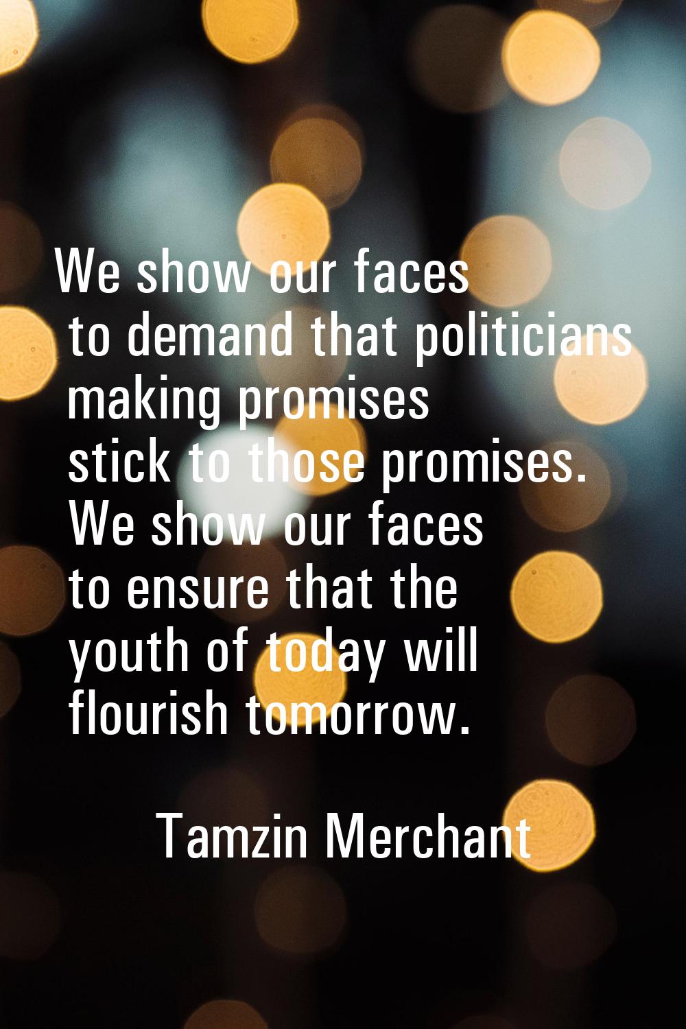 We show our faces to demand that politicians making promises stick to those promises. We show our f