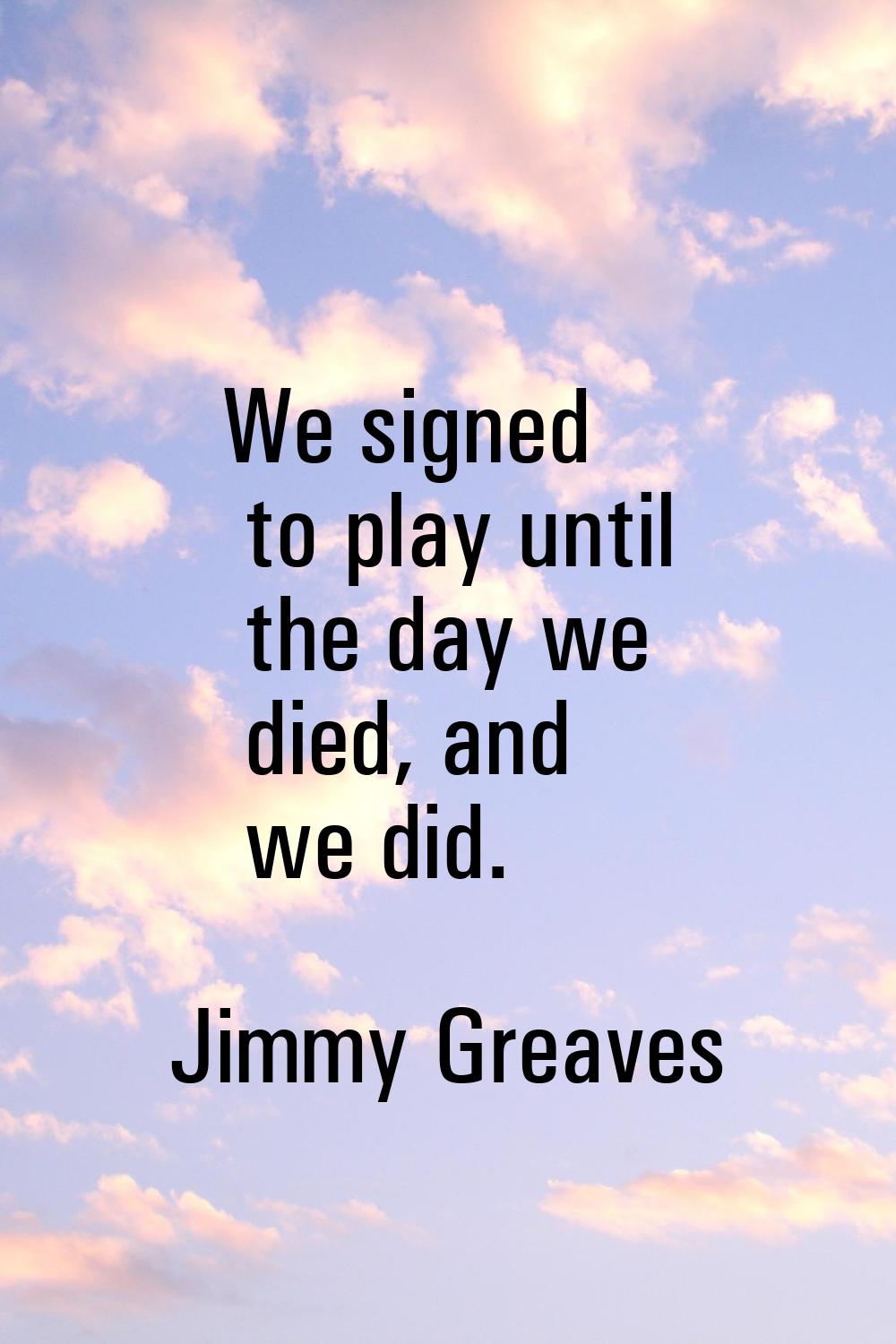 We signed to play until the day we died, and we did.