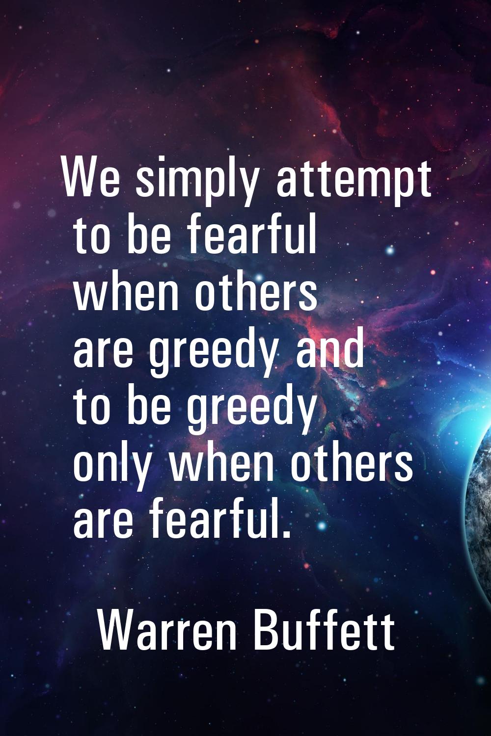 We simply attempt to be fearful when others are greedy and to be greedy only when others are fearfu