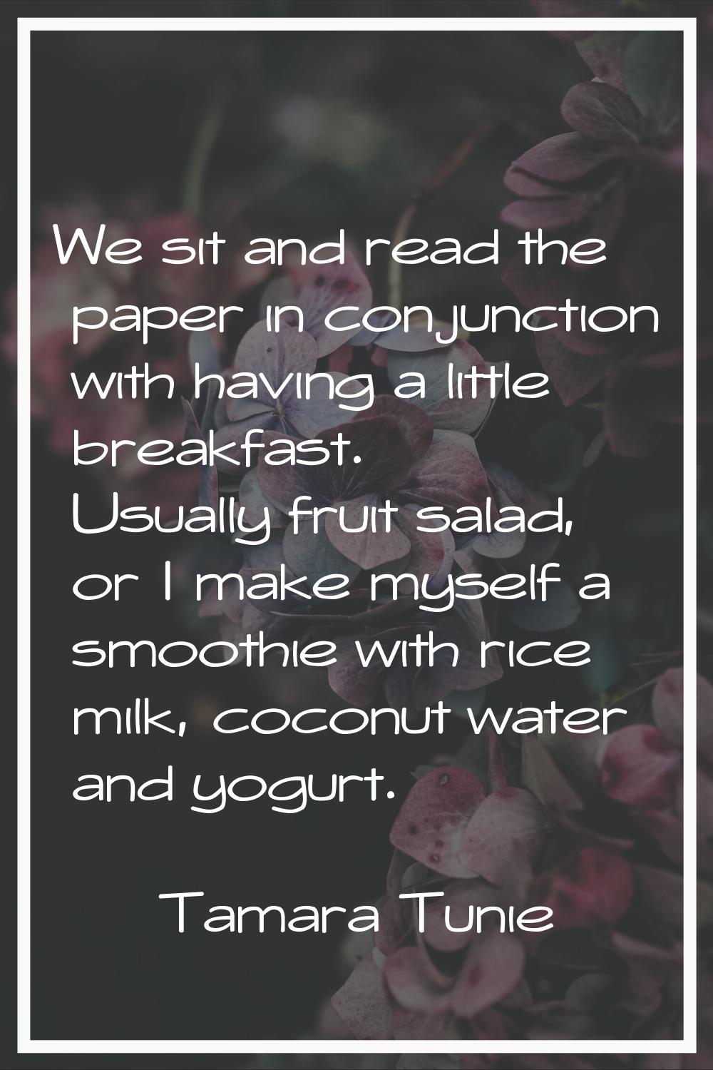 We sit and read the paper in conjunction with having a little breakfast. Usually fruit salad, or I 