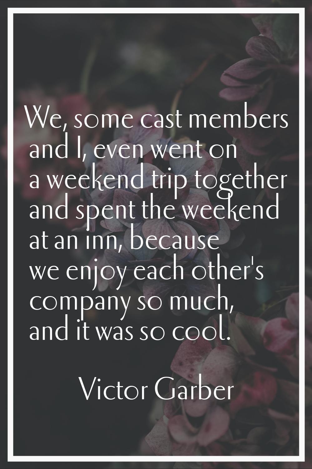 We, some cast members and I, even went on a weekend trip together and spent the weekend at an inn, 