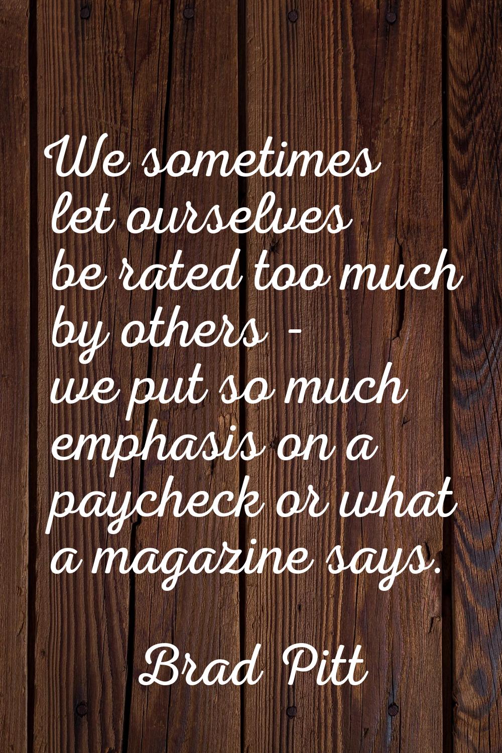 We sometimes let ourselves be rated too much by others - we put so much emphasis on a paycheck or w