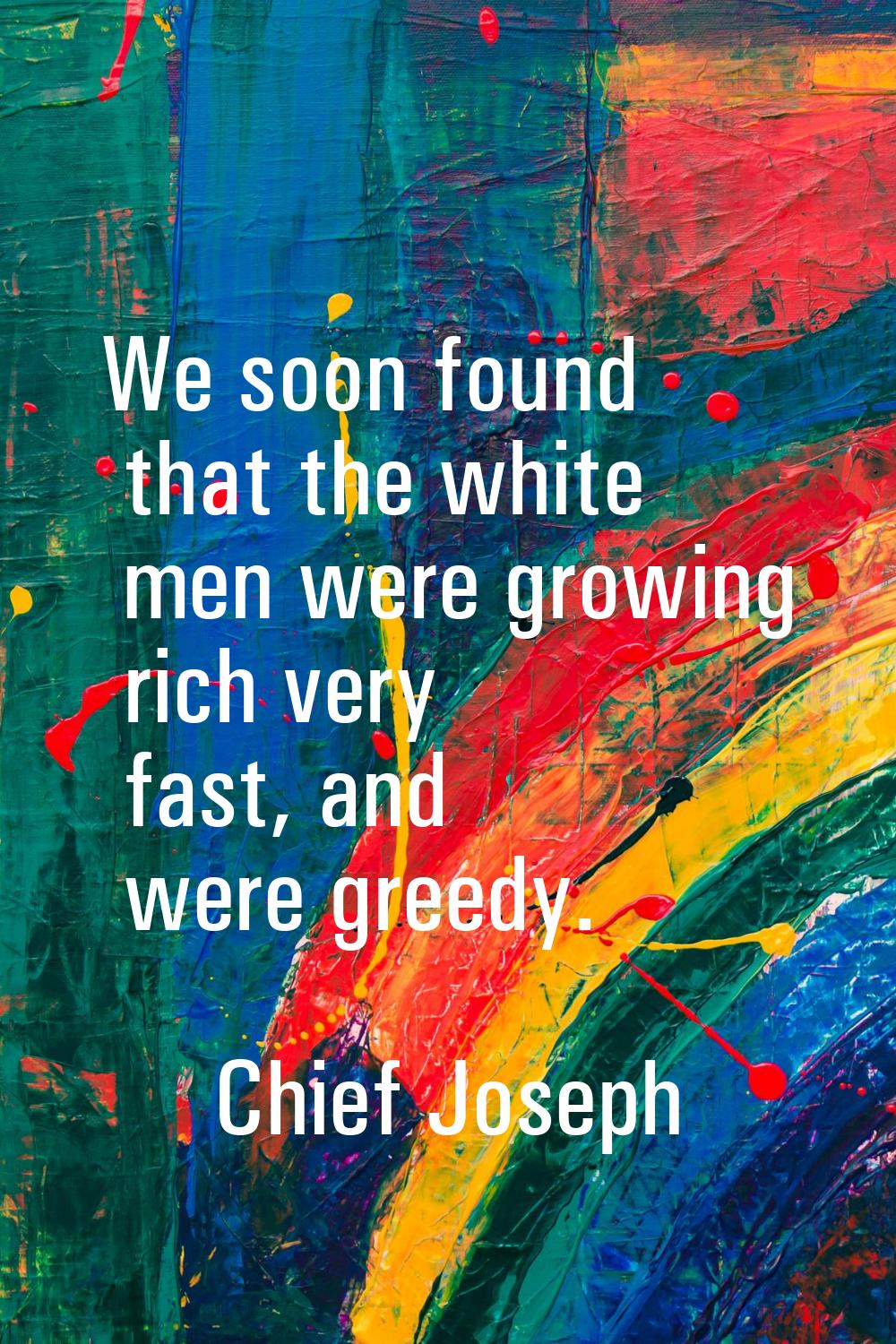 We soon found that the white men were growing rich very fast, and were greedy.