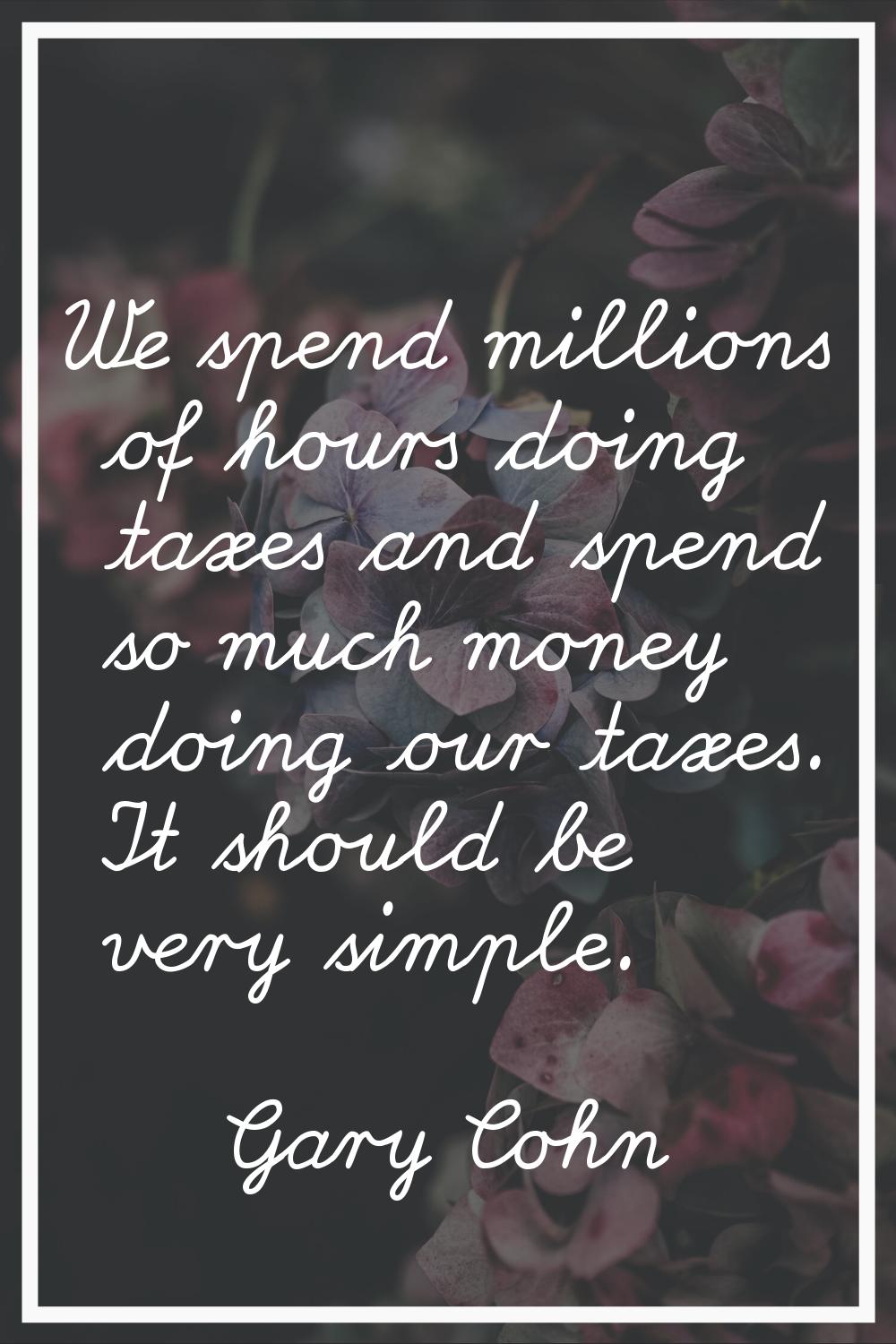 We spend millions of hours doing taxes and spend so much money doing our taxes. It should be very s
