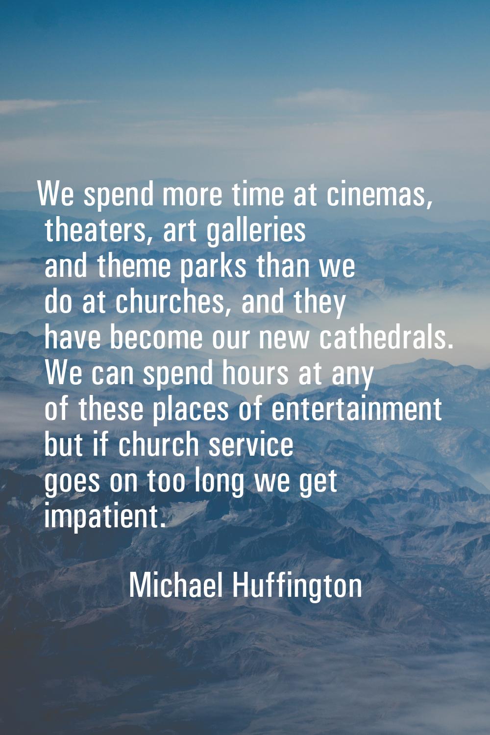 We spend more time at cinemas, theaters, art galleries and theme parks than we do at churches, and 