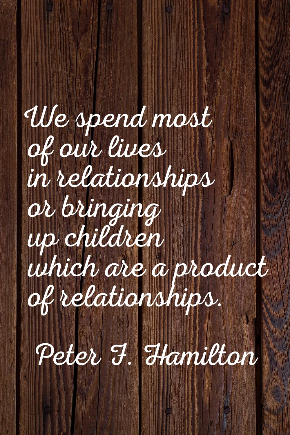 We spend most of our lives in relationships or bringing up children which are a product of relation