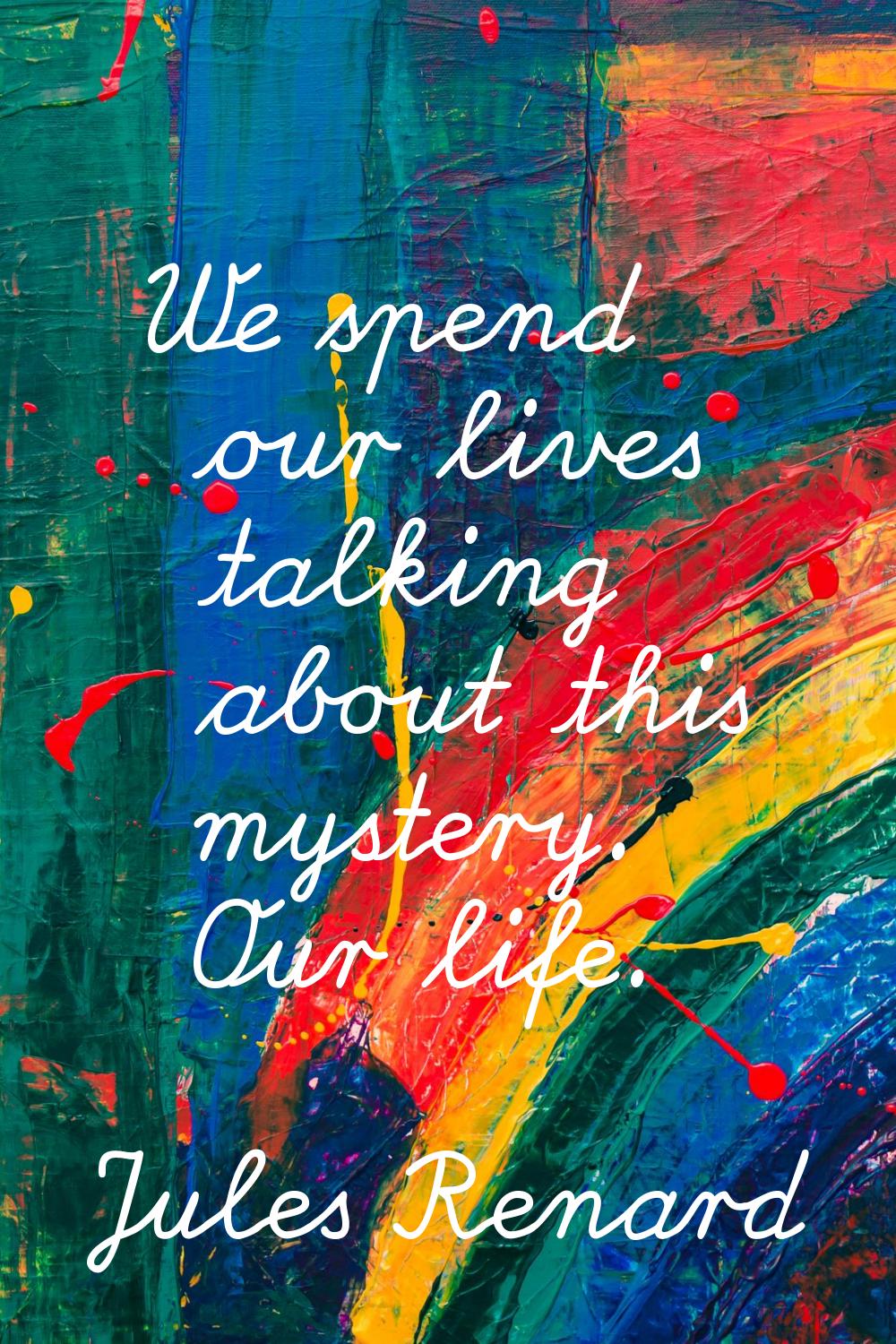 We spend our lives talking about this mystery. Our life.