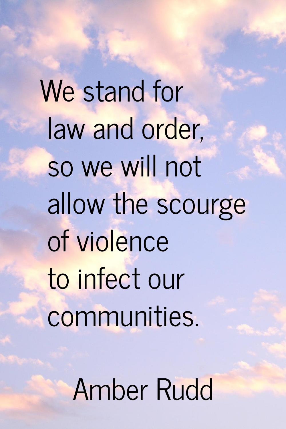 We stand for law and order, so we will not allow the scourge of violence to infect our communities.