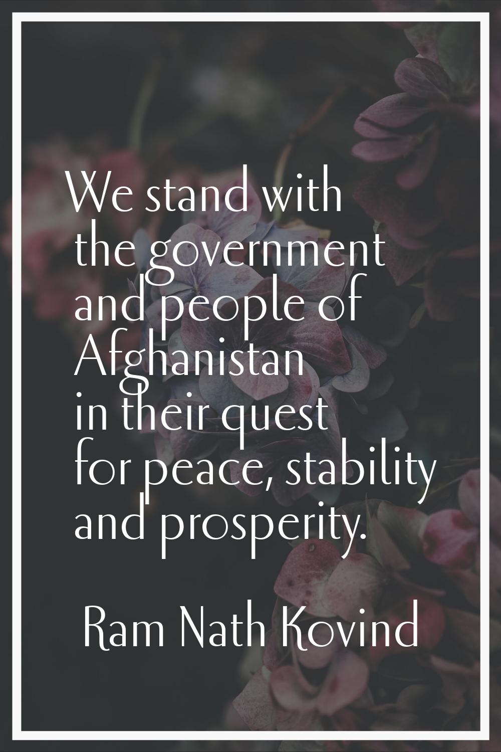 We stand with the government and people of Afghanistan in their quest for peace, stability and pros